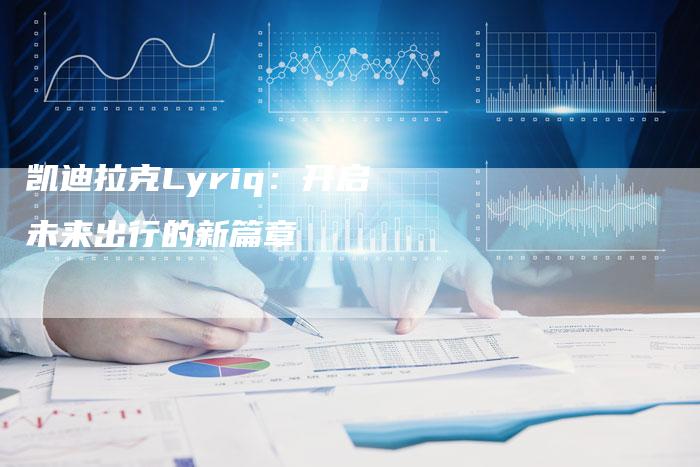 凯迪拉克Lyriq：开启未来出行的新篇章