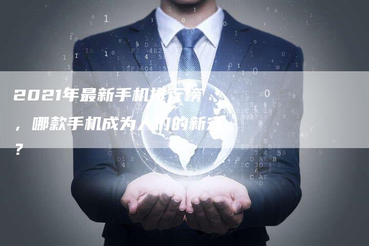 2021年最新手机排行榜，哪款手机成为人们的新宠？