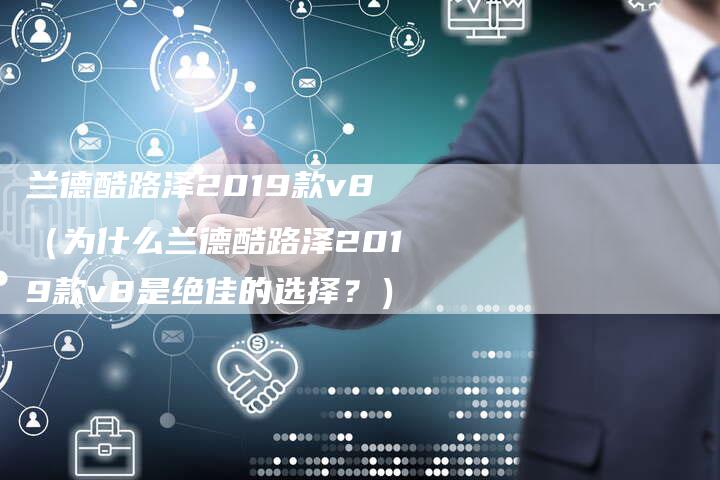 兰德酷路泽2019款v8（为什么兰德酷路泽2019款v8是绝佳的选择？）