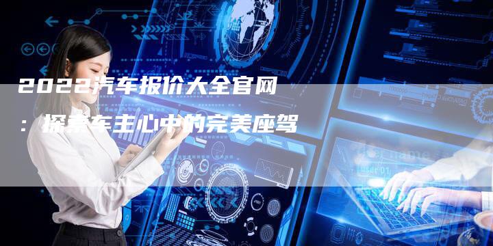 2022汽车报价大全官网：探索车主心中的完美座驾