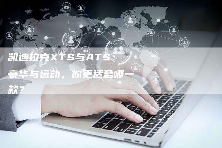 凯迪拉克XTS与ATS：豪华与运动，你更适合哪一款？