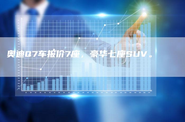 奥迪Q7车报价7座，豪华七座SUV。