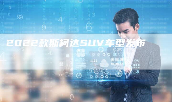 2022款斯柯达SUV车型发布