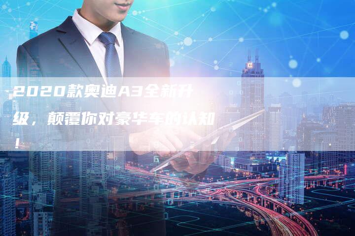 2020款奥迪A3全新升级，颠覆你对豪华车的认知！