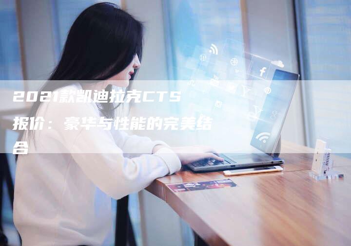 2021款凯迪拉克CTS报价：豪华与性能的完美结合