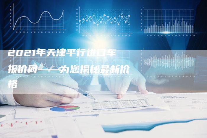 2021年天津平行进口车报价网——为您揭秘最新价格