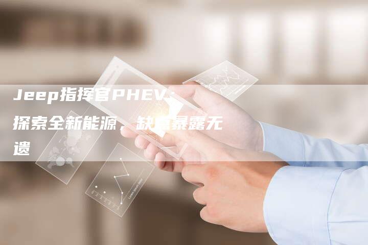 Jeep指挥官PHEV：探索全新能源，缺点暴露无遗