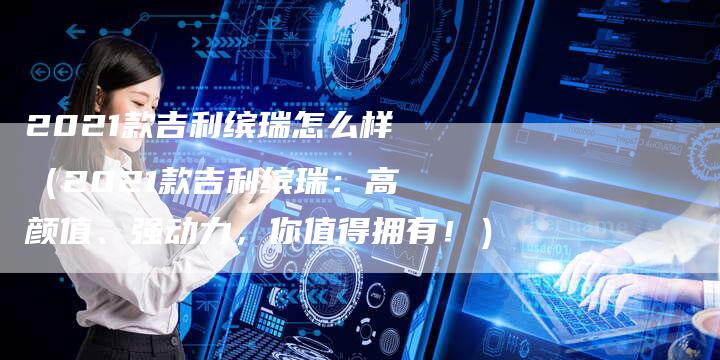 2021款吉利缤瑞怎么样（2021款吉利缤瑞：高颜值、强动力，你值得拥有！）