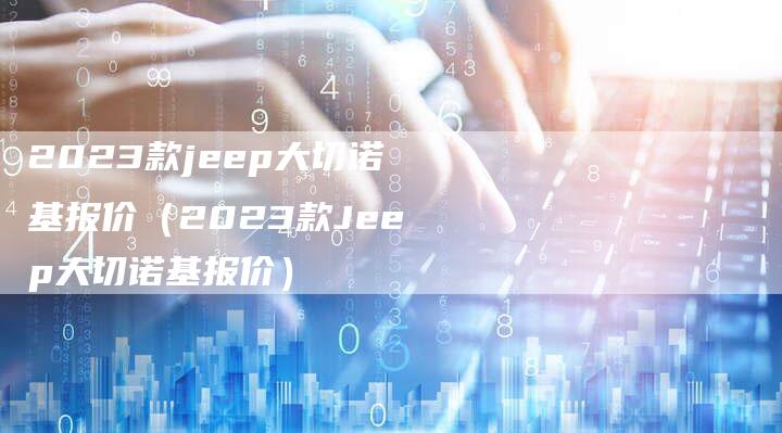 2023款jeep大切诺基报价（2023款Jeep大切诺基报价）