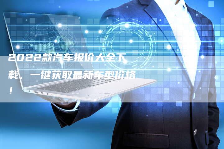 2022款汽车报价大全下载，一键获取最新车型价格！