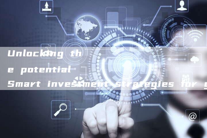 Unlocking the potential Smart investment strategies for growth