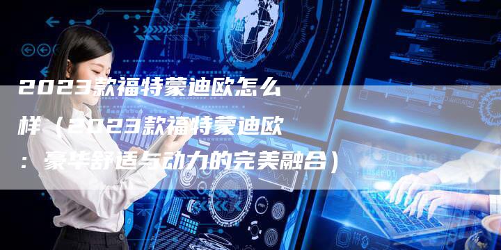 2023款福特蒙迪欧怎么样（2023款福特蒙迪欧：豪华舒适与动力的完美融合）