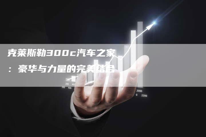 克莱斯勒300c汽车之家：豪华与力量的完美结合