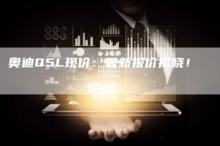 奥迪Q5L现价：最新报价揭晓！