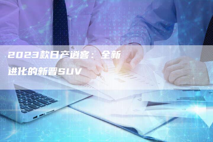 2023款日产逍客：全新进化的新晋SUV