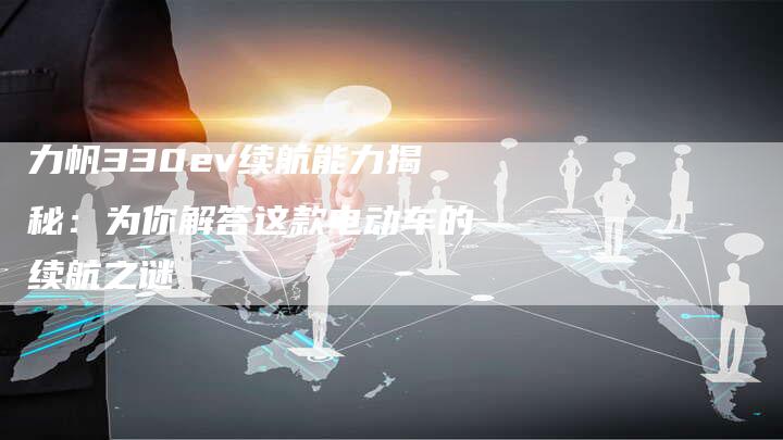 力帆330ev续航能力揭秘：为你解答这款电动车的续航之谜