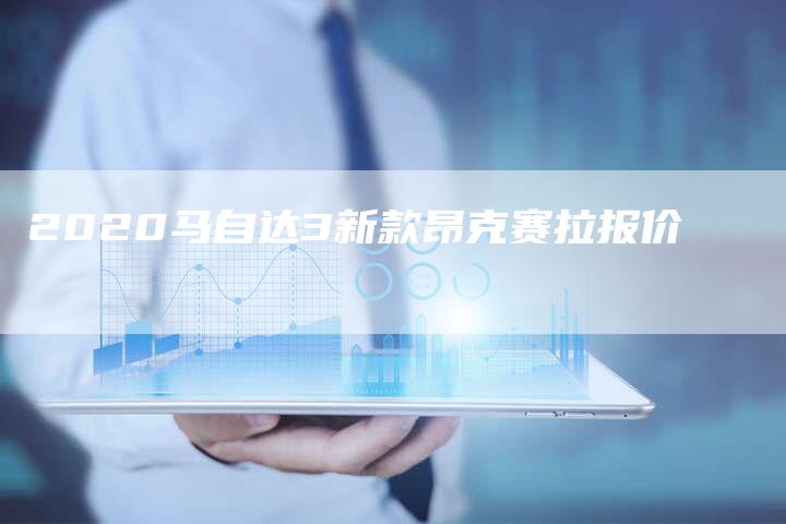 2020马自达3新款昂克赛拉报价