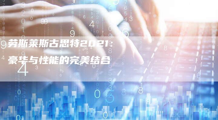 劳斯莱斯古思特2021：豪华与性能的完美结合