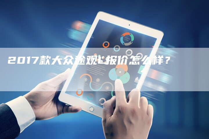 2017款大众途观L报价怎么样？