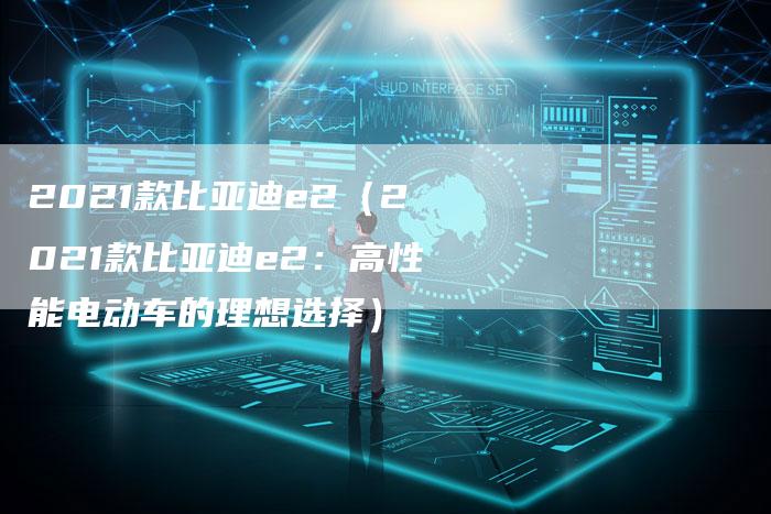 2021款比亚迪e2（2021款比亚迪e2：高性能电动车的理想选择）