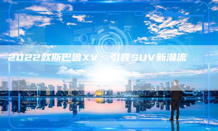 2022款斯巴鲁XV：引领SUV新潮流