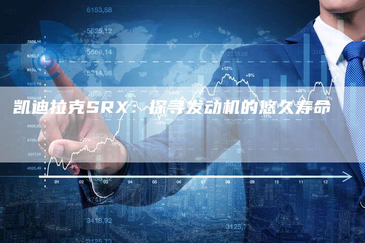 凯迪拉克SRX：探寻发动机的悠久寿命