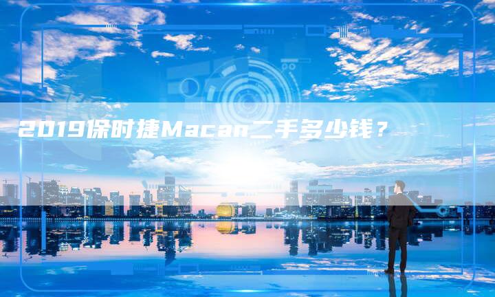 2019保时捷Macan二手多少钱？