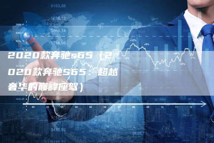 2020款奔驰s65（2020款奔驰S65：超越奢华的巅峰座驾）