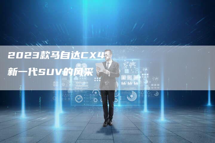 2023款马自达CX4：新一代SUV的风采