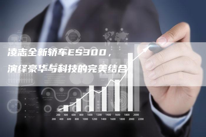 凌志全新轿车ES300，演绎豪华与科技的完美结合