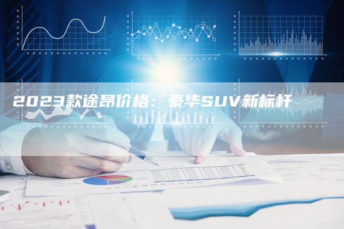 2023款途昂价格：豪华SUV新标杆