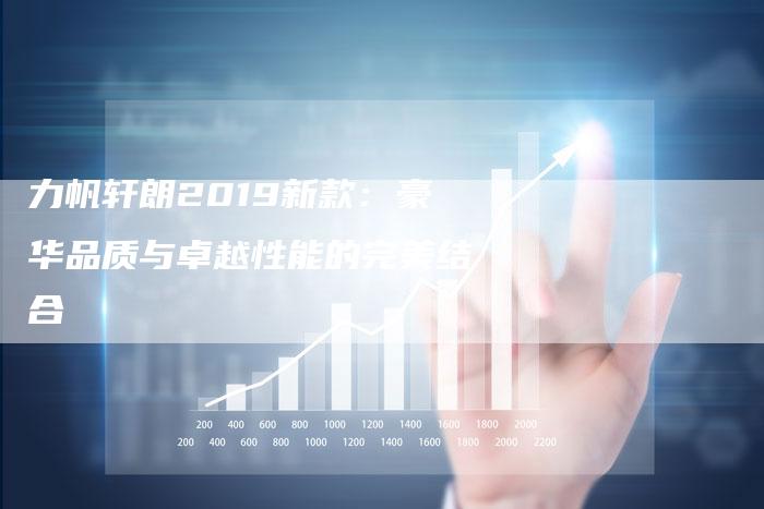 力帆轩朗2019新款：豪华品质与卓越性能的完美结合