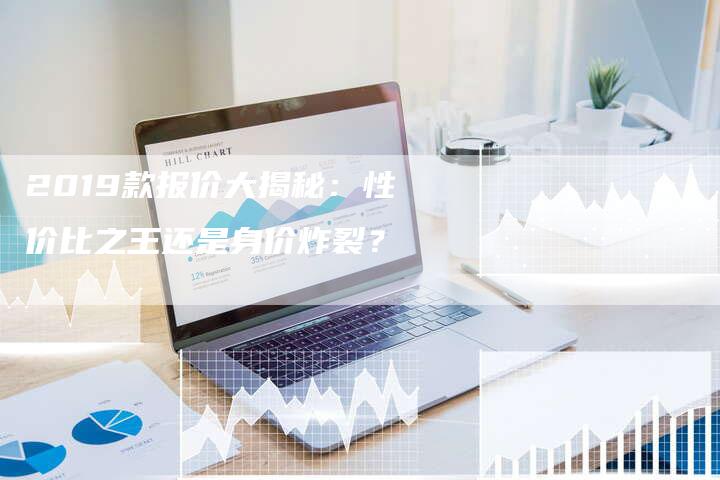 2019款报价大揭秘：性价比之王还是身价炸裂？