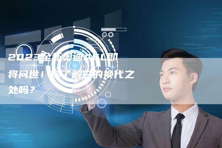 2023全新奥迪A6L即将问世！你了解它的换代之处吗？