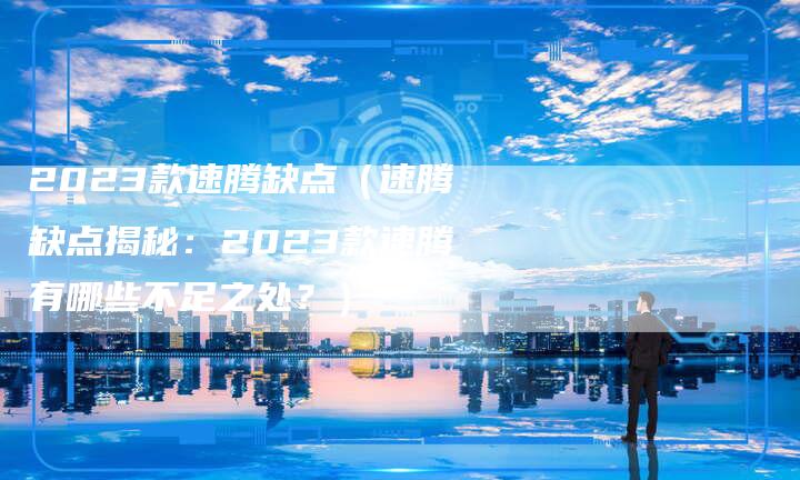 2023款速腾缺点（速腾缺点揭秘：2023款速腾有哪些不足之处？）