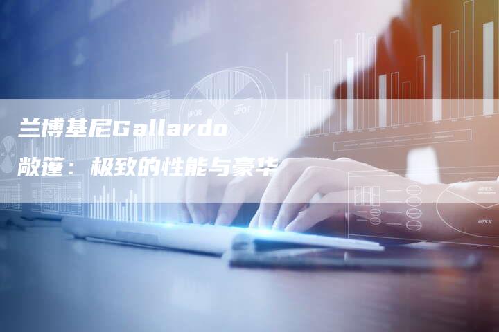 兰博基尼Gallardo敞篷：极致的性能与豪华