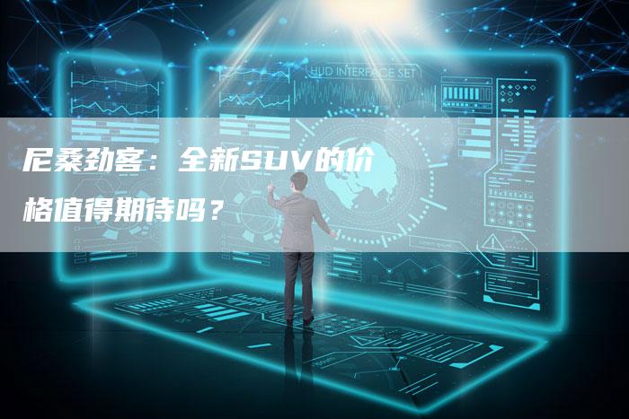 尼桑劲客：全新SUV的价格值得期待吗？