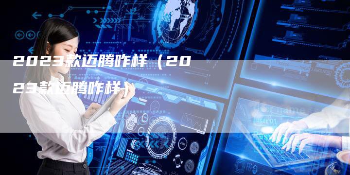 2023款迈腾咋样（2023款迈腾咋样）