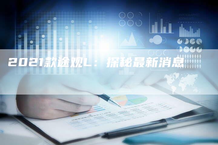 2021款途观L：探秘最新消息