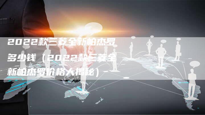 2022款三菱全新帕杰罗多少钱（2022款三菱全新帕杰罗价格大揭秘）