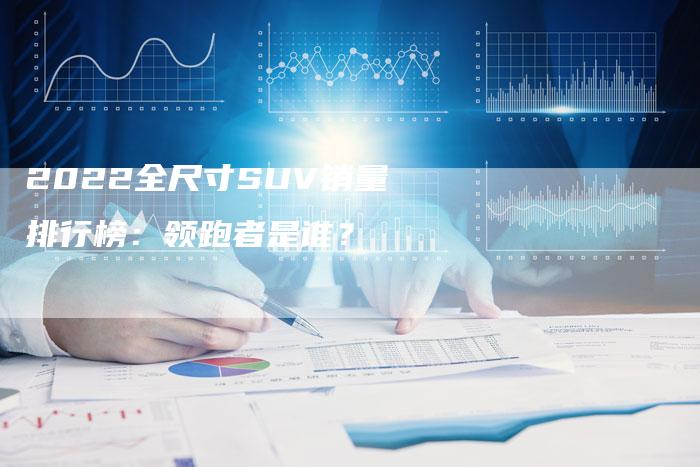 2022全尺寸SUV销量排行榜：领跑者是谁？