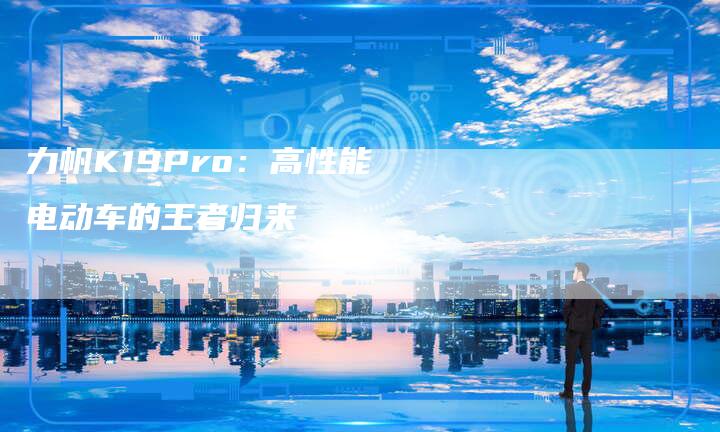 力帆K19Pro：高性能电动车的王者归来