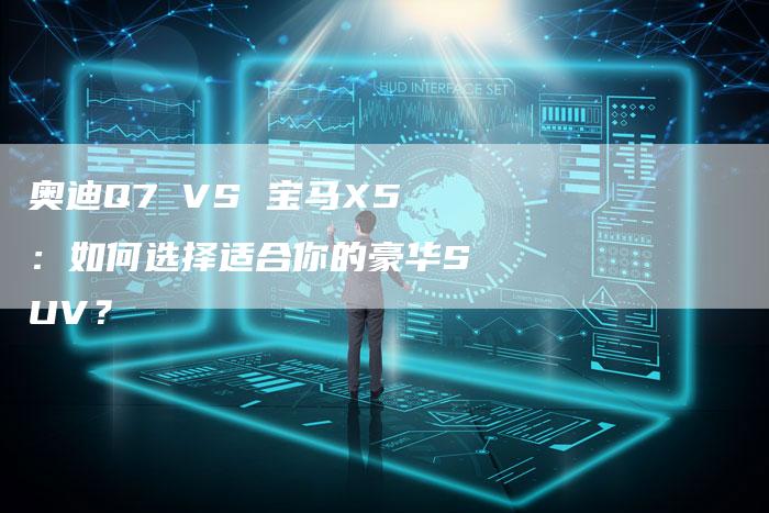 奥迪Q7 VS 宝马X5：如何选择适合你的豪华SUV？