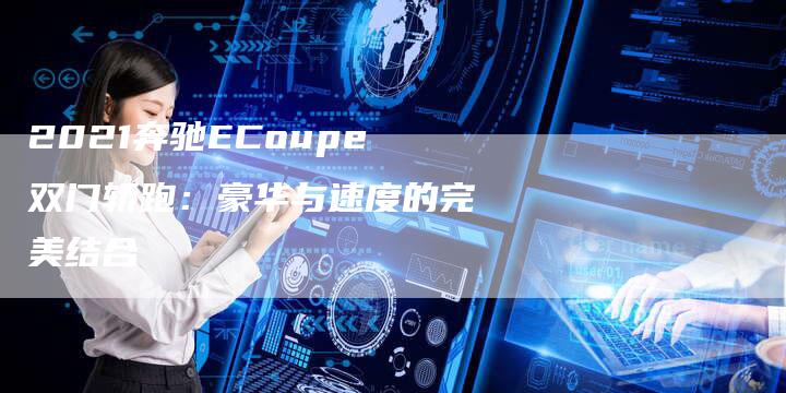 2021奔驰ECoupe双门轿跑：豪华与速度的完美结合