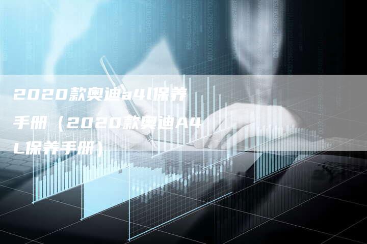 2020款奥迪a4l保养手册（2020款奥迪A4L保养手册）