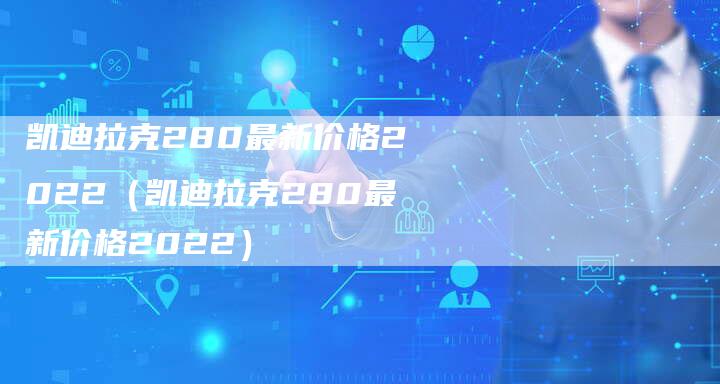 凯迪拉克280最新价格2022（凯迪拉克280最新价格2022）