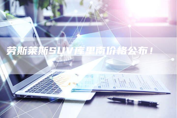 劳斯莱斯SUV库里南价格公布！