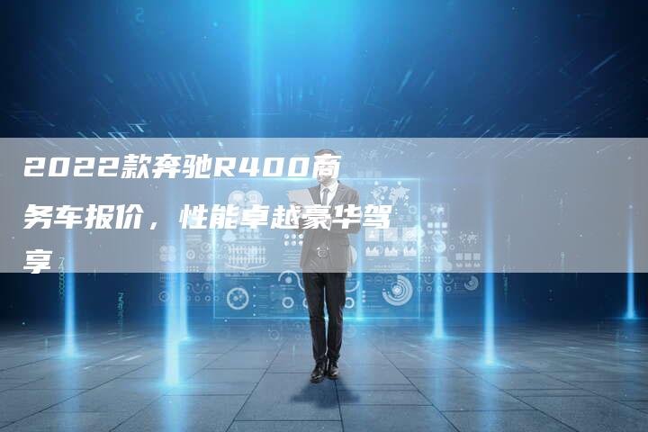 2022款奔驰R400商务车报价，性能卓越豪华驾享