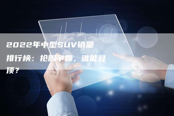 2022年中型SUV销量排行榜：抢眼争霸，谁能登顶？