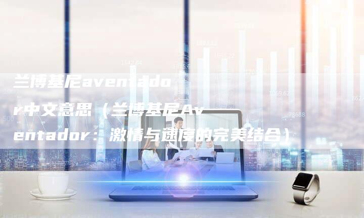 兰博基尼aventador中文意思（兰博基尼Aventador：激情与速度的完美结合）